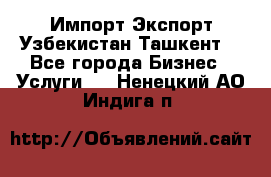 Импорт-Экспорт Узбекистан Ташкент  - Все города Бизнес » Услуги   . Ненецкий АО,Индига п.